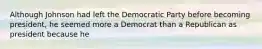 Although Johnson had left the Democratic Party before becoming president, he seemed more a Democrat than a Republican as president because he