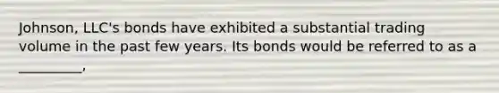 Johnson, LLC's bonds have exhibited a substantial trading volume in the past few years. Its bonds would be referred to as a _________,