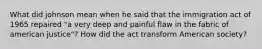 What did johnson mean when he said that the immigration act of 1965 repaired "a very deep and painful flaw in the fabric of american justice"? How did the act transform American society?