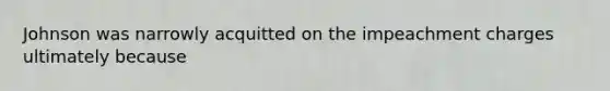 Johnson was narrowly acquitted on the impeachment charges ultimately because