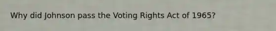 Why did Johnson pass the Voting Rights Act of 1965?