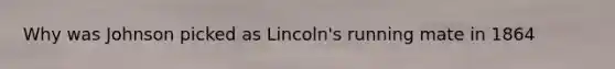 Why was Johnson picked as Lincoln's running mate in 1864