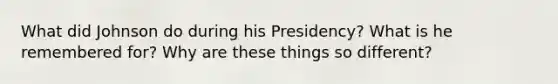 What did Johnson do during his Presidency? What is he remembered for? Why are these things so different?