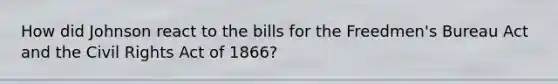 How did Johnson react to the bills for the Freedmen's Bureau Act and the Civil Rights Act of 1866?