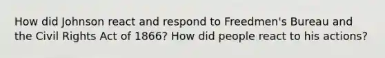 How did Johnson react and respond to Freedmen's Bureau and the Civil Rights Act of 1866? How did people react to his actions?