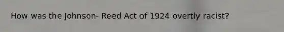 How was the Johnson- Reed Act of 1924 overtly racist?