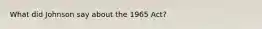 What did Johnson say about the 1965 Act?