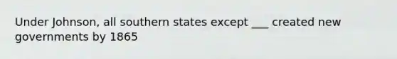 Under Johnson, all southern states except ___ created new governments by 1865