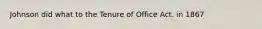 Johnson did what to the Tenure of Office Act. in 1867