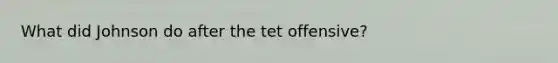 What did Johnson do after the tet offensive?