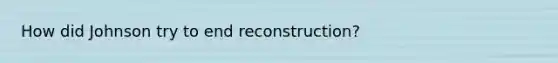 How did Johnson try to end reconstruction?