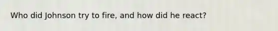Who did Johnson try to fire, and how did he react?