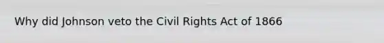 Why did Johnson veto the Civil Rights Act of 1866