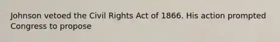 Johnson vetoed the Civil Rights Act of 1866. His action prompted Congress to propose