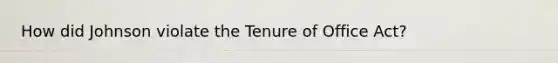 How did Johnson violate the Tenure of Office Act?