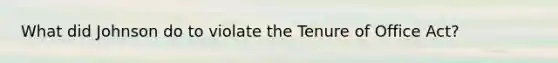 What did Johnson do to violate the Tenure of Office Act?