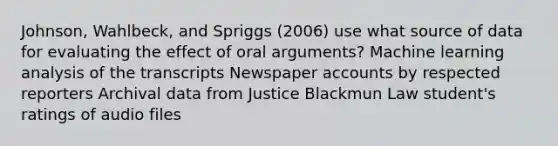 Johnson, Wahlbeck, and Spriggs (2006) use what source of data for evaluating the effect of oral arguments? Machine learning analysis of the transcripts Newspaper accounts by respected reporters Archival data from Justice Blackmun Law student's ratings of audio files