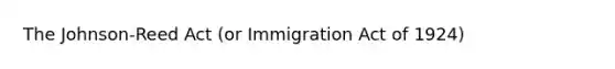 The Johnson-Reed Act (or Immigration Act of 1924)