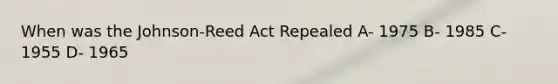 When was the Johnson-Reed Act Repealed A- 1975 B- 1985 C- 1955 D- 1965