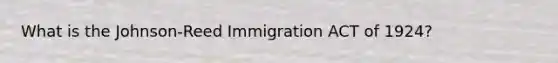 What is the Johnson-Reed Immigration ACT of 1924?