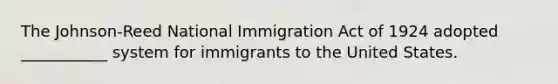 The Johnson-Reed National Immigration Act of 1924 adopted ___________ system for immigrants to the United States.