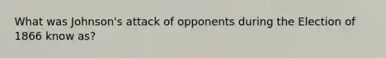 What was Johnson's attack of opponents during the Election of 1866 know as?