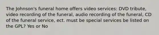 The Johnson's funeral home offers video services: DVD tribute, video recording of the funeral, audio recording of the funeral, CD of the funeral service, ect. must be special services be listed on the GPL? Yes or No