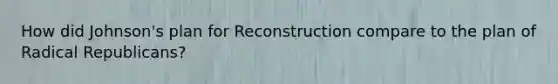 How did Johnson's plan for Reconstruction compare to the plan of Radical Republicans?