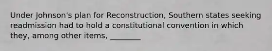 Under Johnson's plan for Reconstruction, Southern states seeking readmission had to hold a constitutional convention in which they, among other items, ________