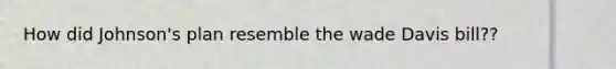 How did Johnson's plan resemble the wade Davis bill??