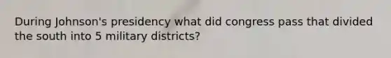 During Johnson's presidency what did congress pass that divided the south into 5 military districts?