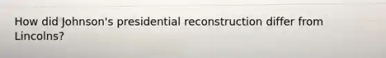 How did Johnson's presidential reconstruction differ from Lincolns?