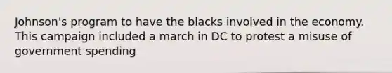 Johnson's program to have the blacks involved in the economy. This campaign included a march in DC to protest a misuse of government spending