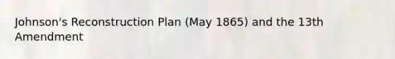 Johnson's Reconstruction Plan (May 1865) and the 13th Amendment