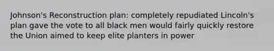 Johnson's Reconstruction plan: completely repudiated Lincoln's plan gave the vote to all black men would fairly quickly restore the Union aimed to keep elite planters in power