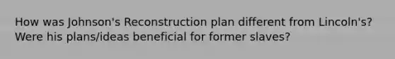How was Johnson's Reconstruction plan different from Lincoln's? Were his plans/ideas beneficial for former slaves?