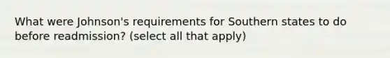 What were Johnson's requirements for Southern states to do before readmission? (select all that apply)