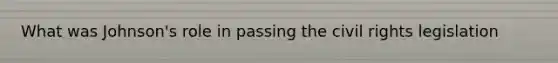 What was Johnson's role in passing the civil rights legislation