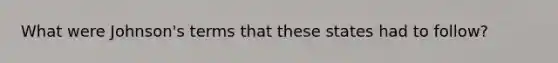 What were Johnson's terms that these states had to follow?