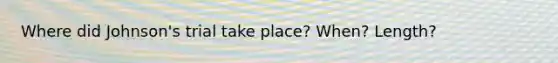 Where did Johnson's trial take place? When? Length?