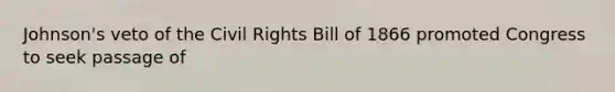 Johnson's veto of the Civil Rights Bill of 1866 promoted Congress to seek passage of