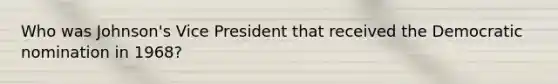 Who was Johnson's Vice President that received the Democratic nomination in 1968?