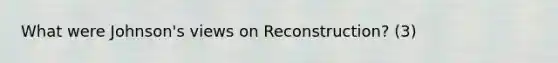 What were Johnson's views on Reconstruction? (3)