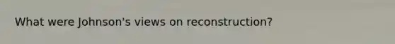 What were Johnson's views on reconstruction?