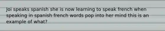 Joi speaks spanish she is now learning to speak french when speaking in spanish french words pop into her mind this is an example of what?