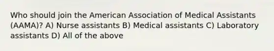 Who should join the American Association of Medical Assistants (AAMA)? A) Nurse assistants B) Medical assistants C) Laboratory assistants D) All of the above