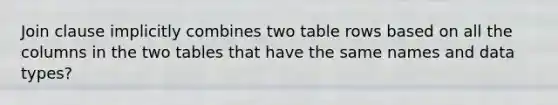 Join clause implicitly combines two table rows based on all the columns in the two tables that have the same names and data types?