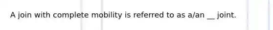 A join with complete mobility is referred to as a/an __ joint.