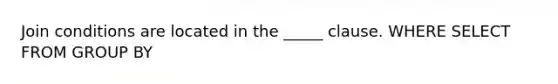 Join conditions are located in the _____ clause. WHERE SELECT FROM GROUP BY