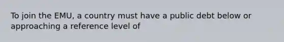 To join the EMU, a country must have a public debt below or approaching a reference level of